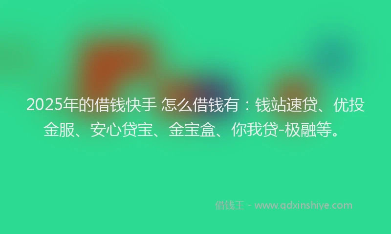 2025年的借钱快手 怎么借钱有：钱站速贷、优投金服、安心贷宝、金宝盒、你我贷-极融等。