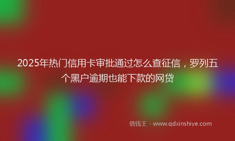 2025年热门信用卡审批通过怎么查征信，罗列五个黑户逾期也能下款的网贷