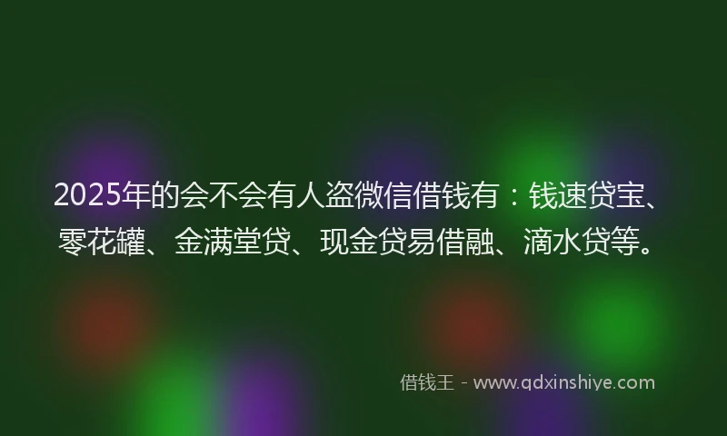 2025年的会不会有人盗微信借钱有：钱速贷宝、零花罐、金满堂贷、现金贷易借融、滴水贷等。