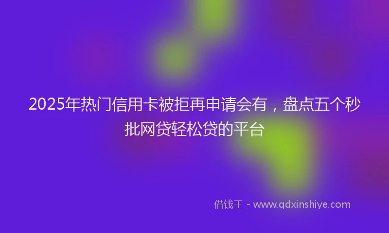 2025年热门信用卡被拒再申请会有，盘点五个秒批网贷轻松贷的平台