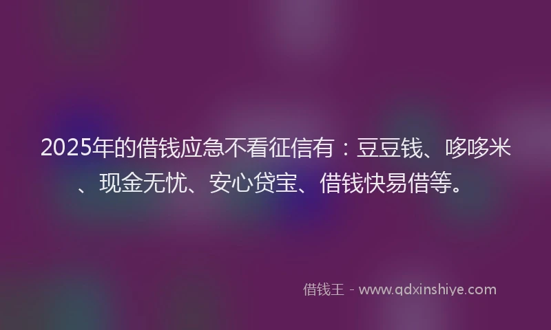 2025年的借钱应急不看征信有：豆豆钱、哆哆米、现金无忧、安心贷宝、借钱快易借等。