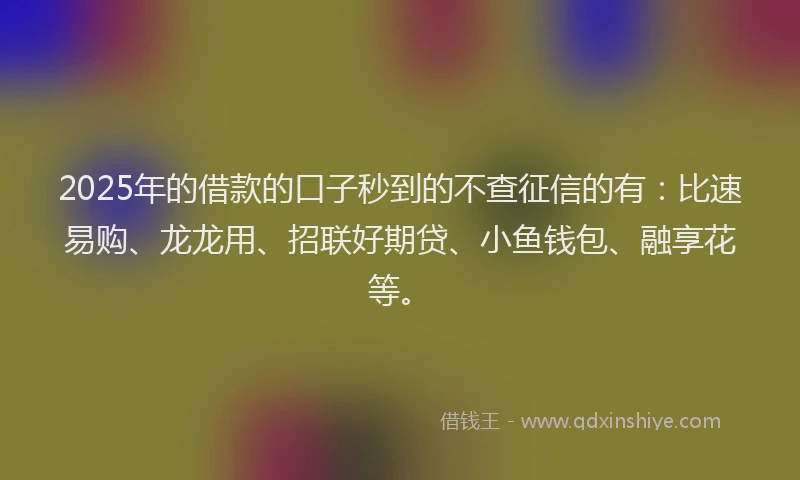 2025年的借款的口子秒到的不查征信的有：比速易购、龙龙用、招联好期贷、小鱼钱包、融享花等。