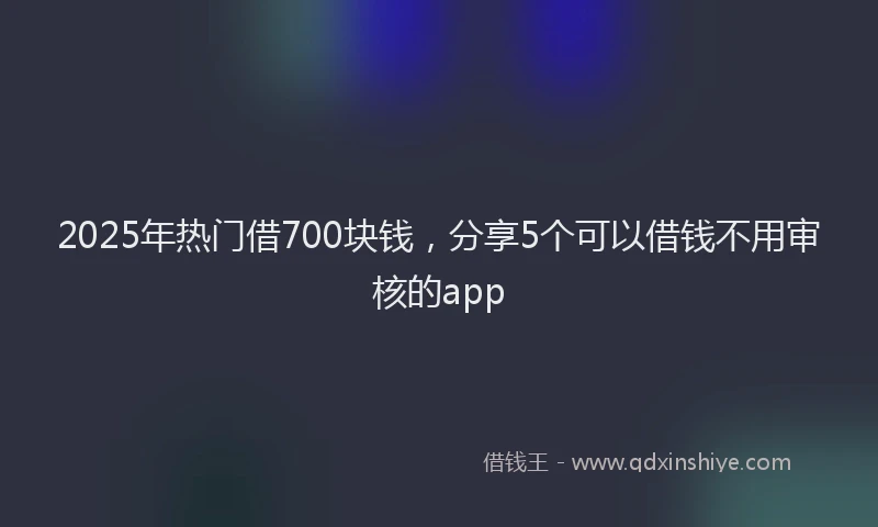 2025年热门借700块钱，分享5个可以借钱不用审核的app