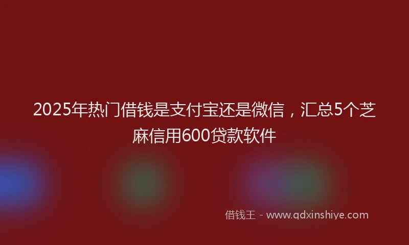 2025年热门借钱是支付宝还是微信，汇总5个芝麻信用600贷款软件