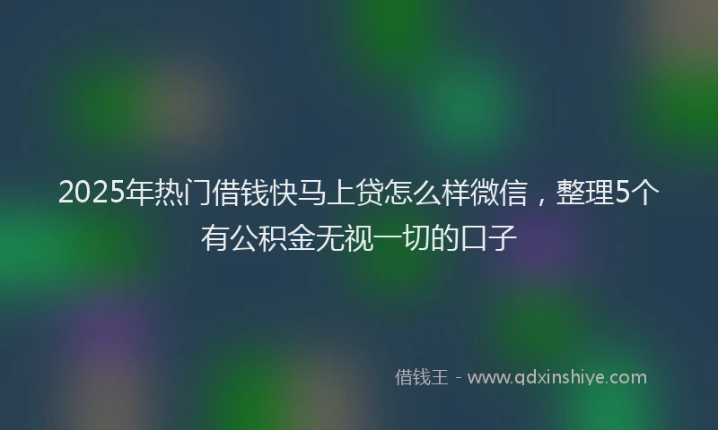 2025年热门借钱快马上贷怎么样微信，整理5个有公积金无视一切的口子