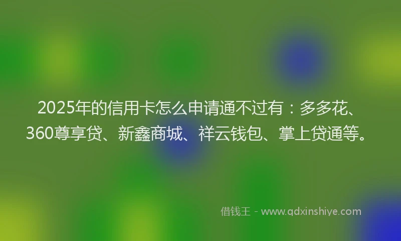 2025年的信用卡怎么申请通不过有：多多花、360尊享贷、新鑫商城、祥云钱包、掌上贷通等。