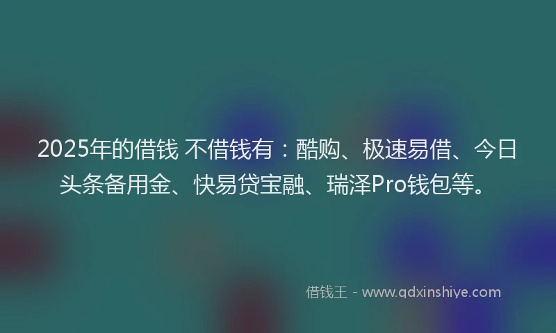 2025年的借钱 不借钱有：酷购、极速易借、今日头条备用金、快易贷宝融、瑞泽Pro钱包等。