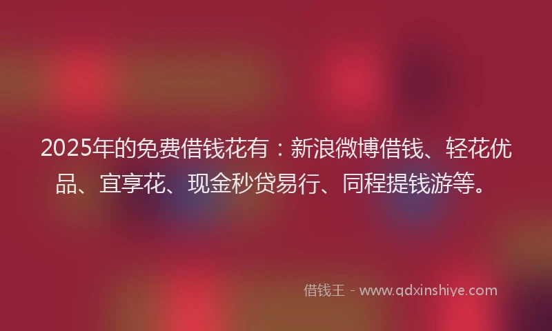 2025年的免费借钱花有：新浪微博借钱、轻花优品、宜享花、现金秒贷易行、同程提钱游等。