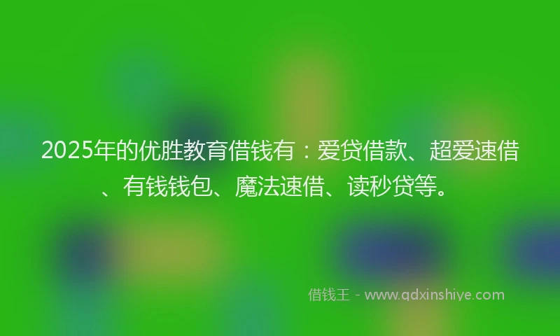 2025年的优胜教育借钱有：爱贷借款、超爱速借、有钱钱包、魔法速借、读秒贷等。