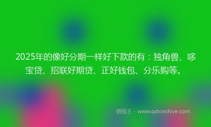 2025年的像好分期一样好下款的有：独角兽、哆宝贷、招联好期贷、正好钱包、分乐购等。
