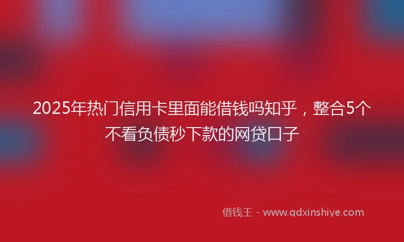 2025年热门信用卡里面能借钱吗知乎，整合5个不看负债秒下款的网贷口子