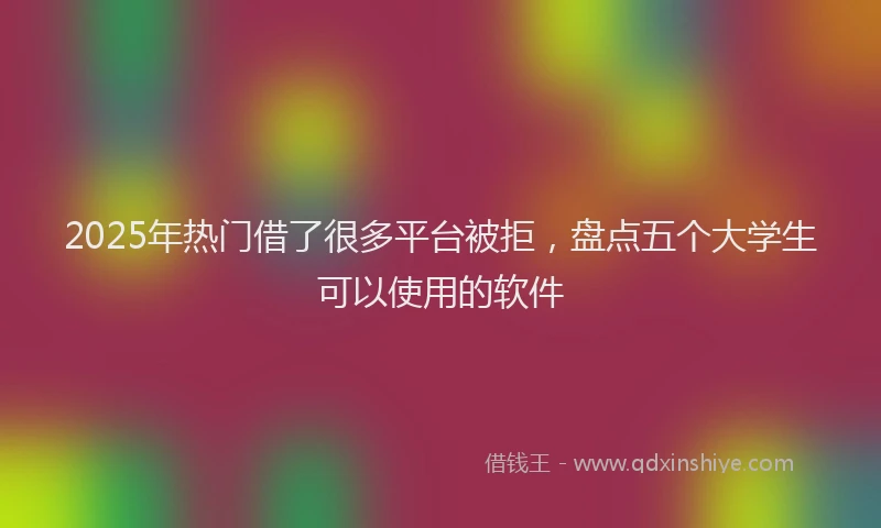2025年热门借了很多平台被拒，盘点五个大学生可以使用的软件