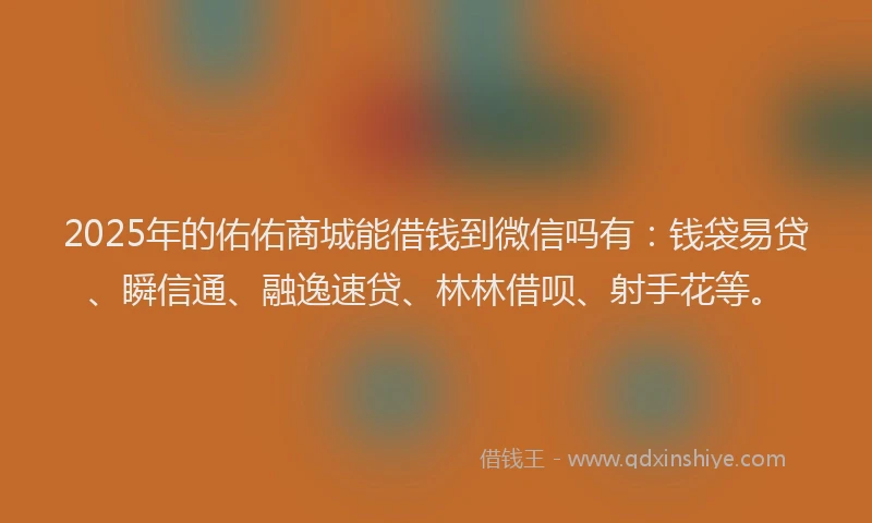 2025年的佑佑商城能借钱到微信吗有：钱袋易贷、瞬信通、融逸速贷、林林借呗、射手花等。
