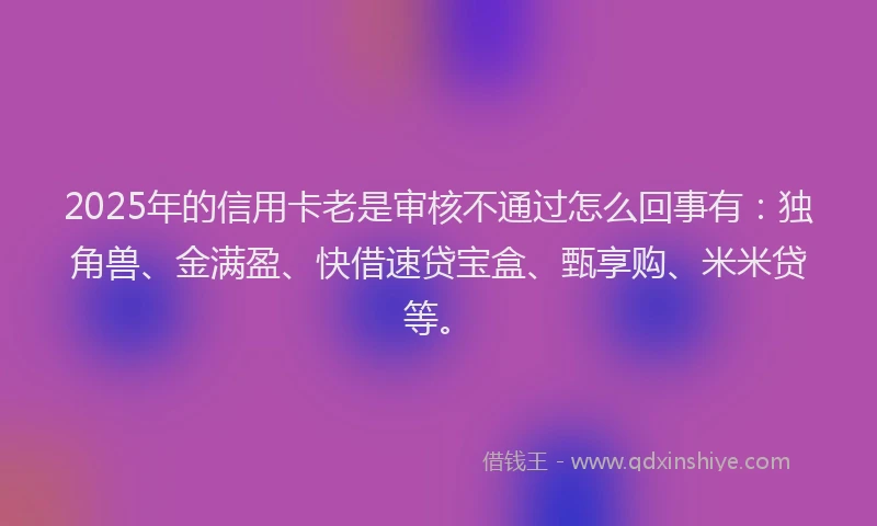 2025年的信用卡老是审核不通过怎么回事有：独角兽、金满盈、快借速贷宝盒、甄享购、米米贷等。