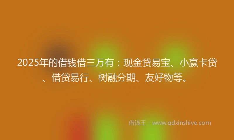 2025年的借钱借三万有：现金贷易宝、小赢卡贷、借贷易行、树融分期、友好物等。