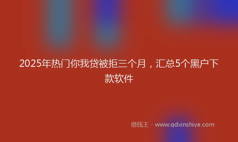 2025年热门你我贷被拒三个月，汇总5个黑户下款软件