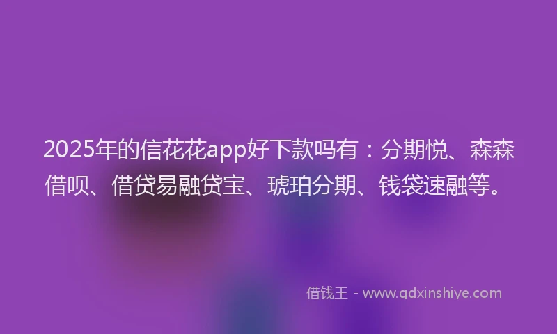 2025年的信花花app好下款吗有：分期悦、森森借呗、借贷易融贷宝、琥珀分期、钱袋速融等。
