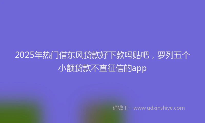 2025年热门借东风贷款好下款吗贴吧，罗列五个小额贷款不查征信的app