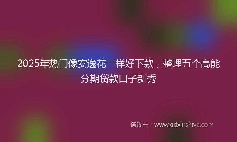 2025年热门像安逸花一样好下款，整理五个高能分期贷款口子新秀