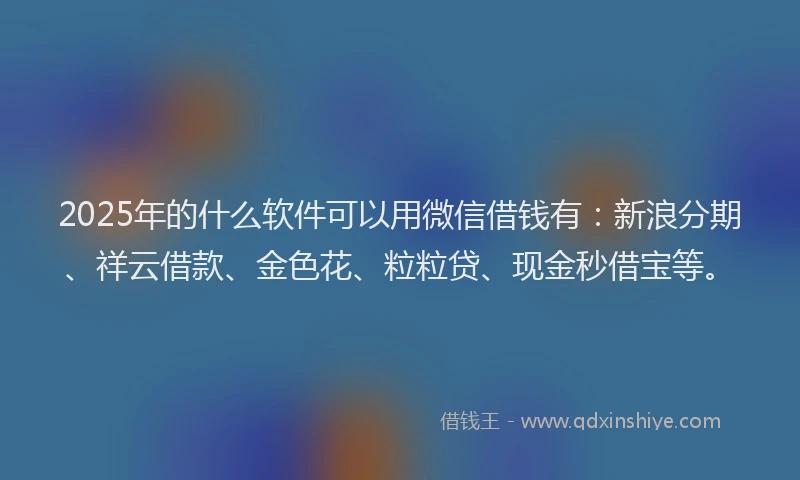2025年的什么软件可以用微信借钱有：新浪分期、祥云借款、金色花、粒粒贷、现金秒借宝等。