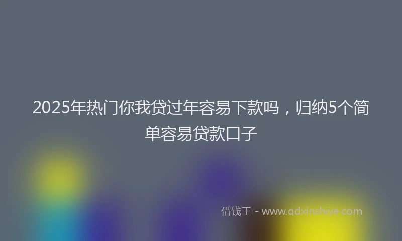 2025年热门你我贷过年容易下款吗，归纳5个简单容易贷款口子