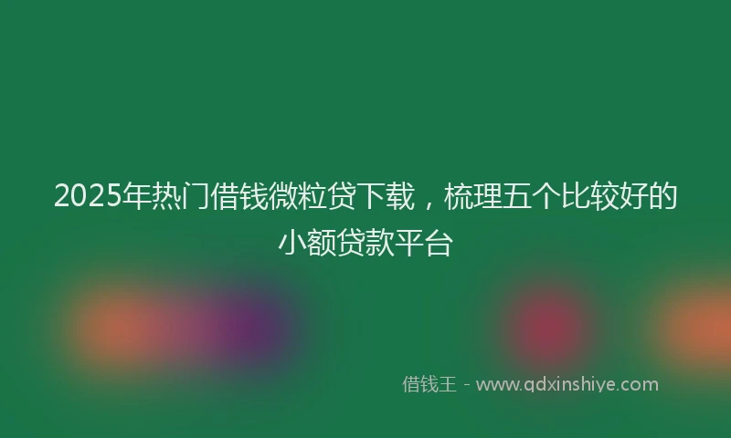 2025年热门借钱微粒贷下载，梳理五个比较好的小额贷款平台