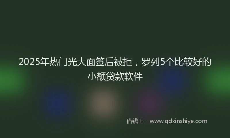 2025年热门光大面签后被拒，罗列5个比较好的小额贷款软件