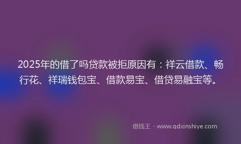 2025年的借了吗贷款被拒原因有：祥云借款、畅行花、祥瑞钱包宝、借款易宝、借贷易融宝等。