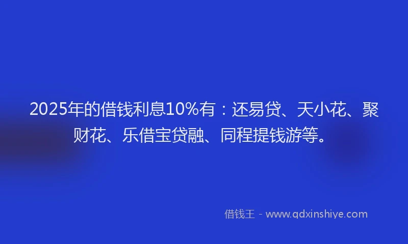 2025年的借钱利息10%有：还易贷、天小花、聚财花、乐借宝贷融、同程提钱游等。