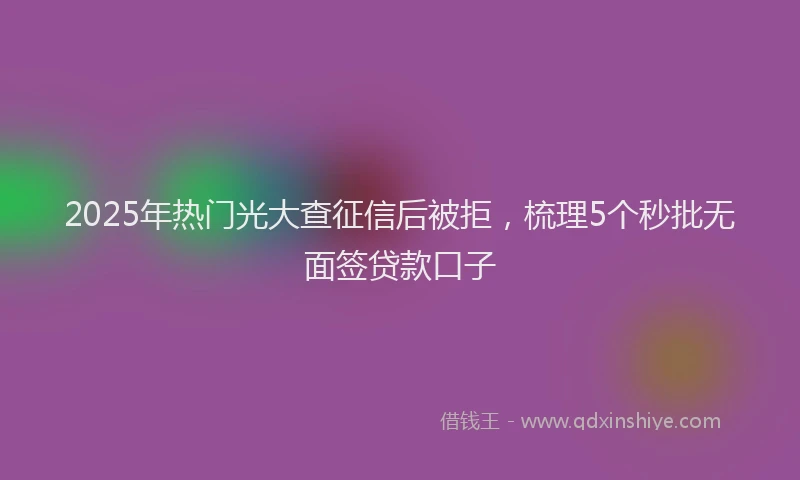 2025年热门光大查征信后被拒，梳理5个秒批无面签贷款口子