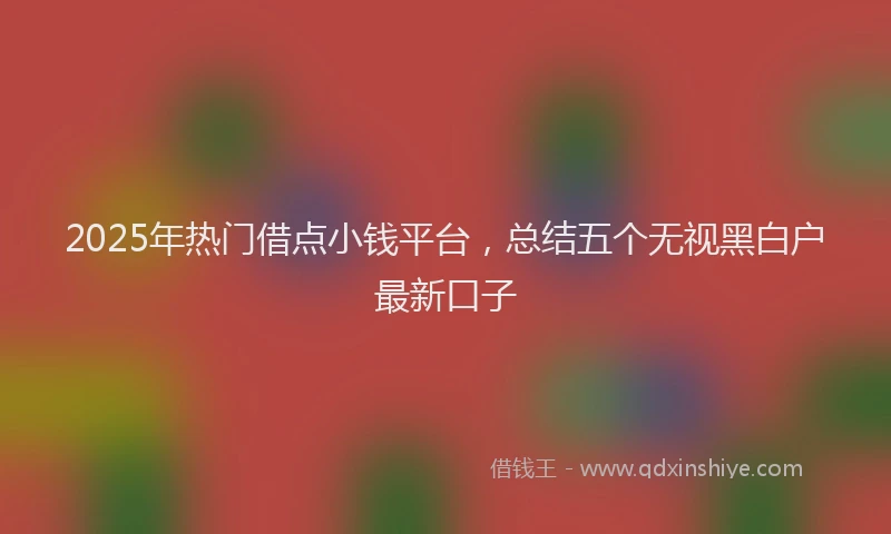 2025年热门借点小钱平台，总结五个无视黑白户最新口子