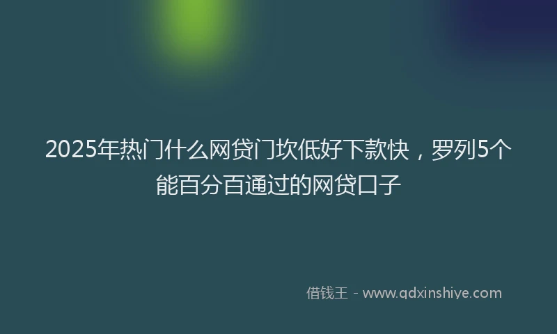 2025年热门什么网贷门坎低好下款快，罗列5个能百分百通过的网贷口子