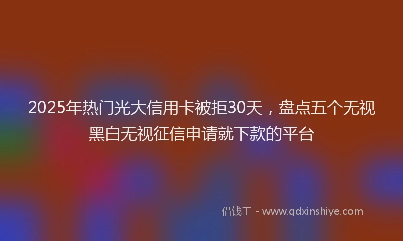 2025年热门光大信用卡被拒30天，盘点五个无视黑白无视征信申请就下款的平台