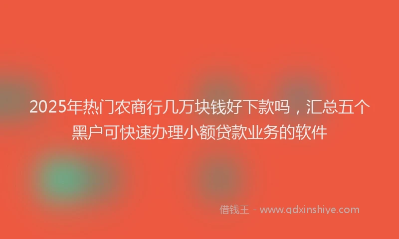2025年热门农商行几万块钱好下款吗，汇总五个黑户可快速办理小额贷款业务的软件