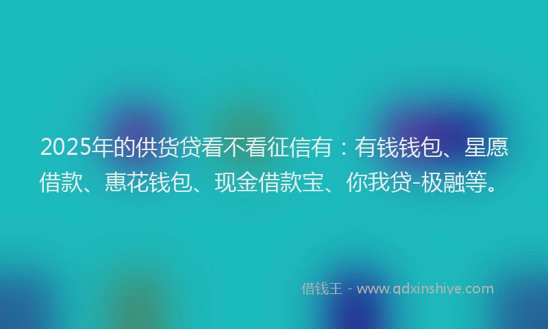 2025年的供货贷看不看征信有：有钱钱包、星愿借款、惠花钱包、现金借款宝、你我贷-极融等。