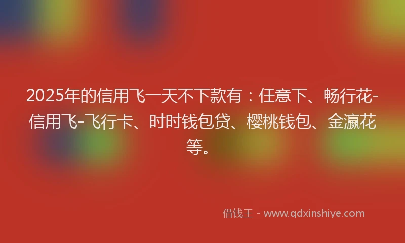 2025年的信用飞一天不下款有：任意下、畅行花-信用飞-飞行卡、时时钱包贷、樱桃钱包、金瀛花等。