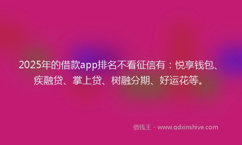 2025年的借款app排名不看征信有：悦享钱包、疾融贷、掌上贷、树融分期、好运花等。