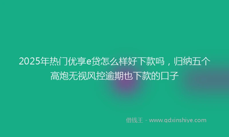 2025年热门优享e贷怎么样好下款吗，归纳五个高炮无视风控逾期也下款的口子