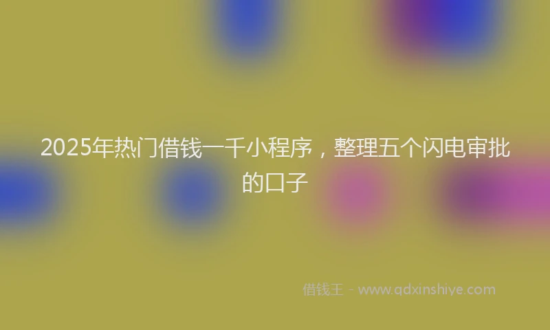 2025年热门借钱一千小程序，整理五个闪电审批的口子