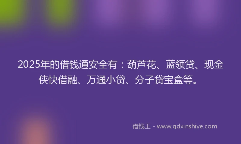 2025年的借钱通安全有：葫芦花、蓝领贷、现金侠快借融、万通小贷、分子贷宝盒等。