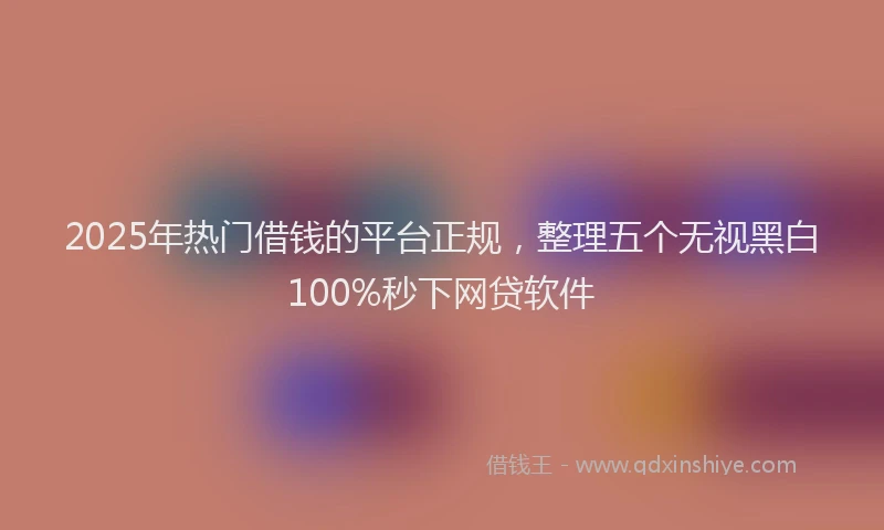 2025年热门借钱的平台正规，整理五个无视黑白100%秒下网贷软件