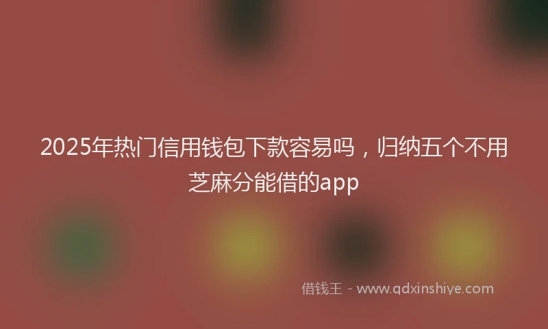2025年热门信用钱包下款容易吗，归纳五个不用芝麻分能借的app
