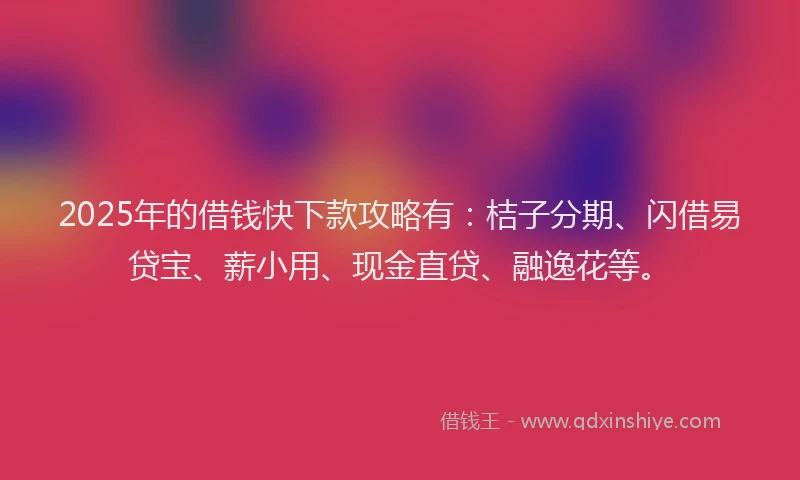 2025年的借钱快下款攻略有：桔子分期、闪借易贷宝、薪小用、现金直贷、融逸花等。