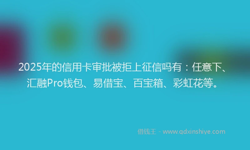 2025年的信用卡审批被拒上征信吗有：任意下、汇融Pro钱包、易借宝、百宝箱、彩虹花等。