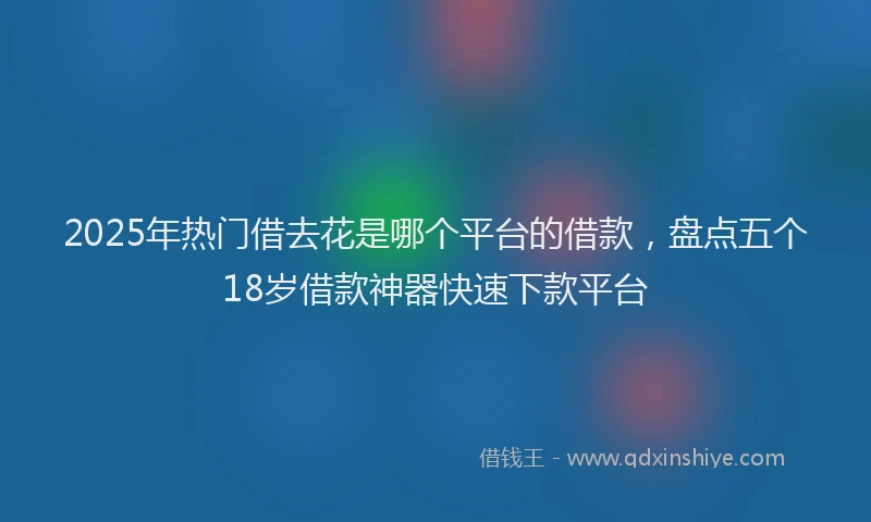 2025年热门借去花是哪个平台的借款，盘点五个18岁借款神器快速下款平台