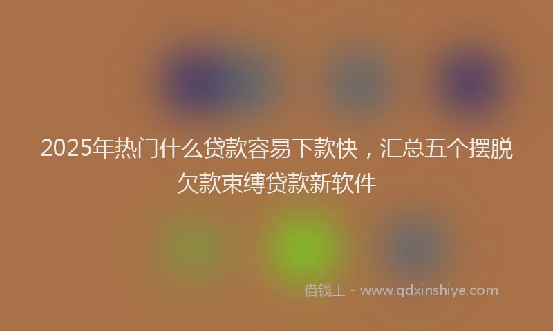 2025年热门什么贷款容易下款快，汇总五个摆脱欠款束缚贷款新软件