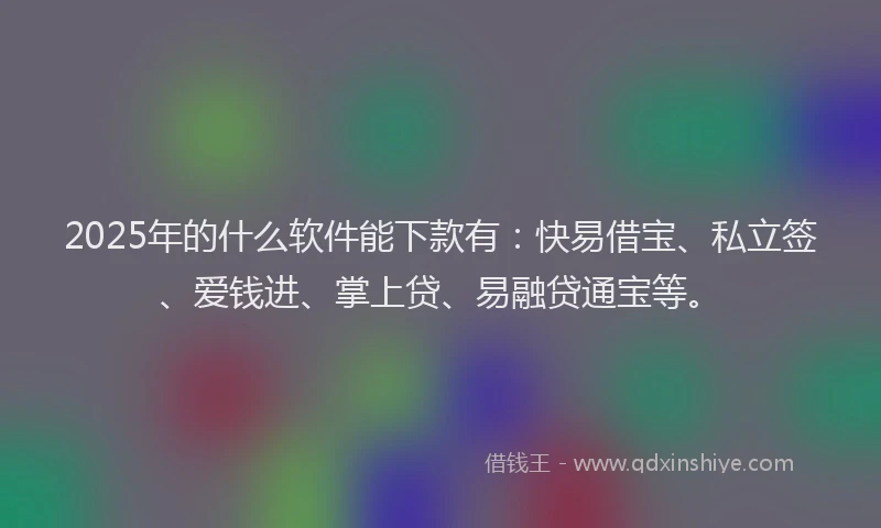 2025年的什么软件能下款有：快易借宝、私立签、爱钱进、掌上贷、易融贷通宝等。