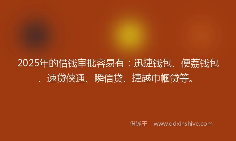 2025年的借钱审批容易有：迅捷钱包、便荔钱包、速贷侠通、瞬信贷、捷越巾帼贷等。