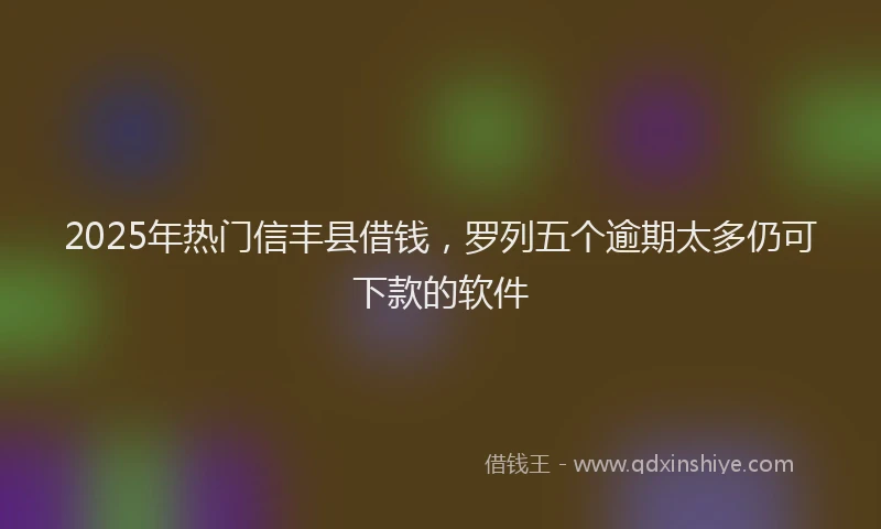 2025年热门信丰县借钱，罗列五个逾期太多仍可下款的软件
