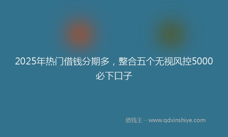 2025年热门借钱分期多，整合五个无视风控5000必下口子